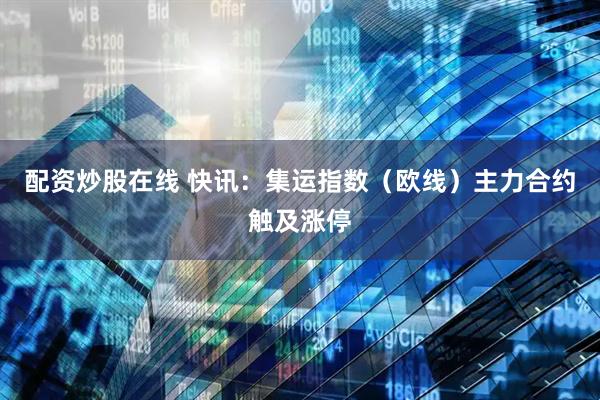 配资炒股在线 快讯：集运指数（欧线）主力合约触及涨停