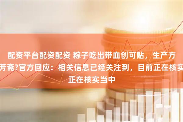 配资平台配资配资 粽子吃出带血创可贴，生产方为五芳斋?官方回应：相关信息已经关注到，目前正在核实当中
