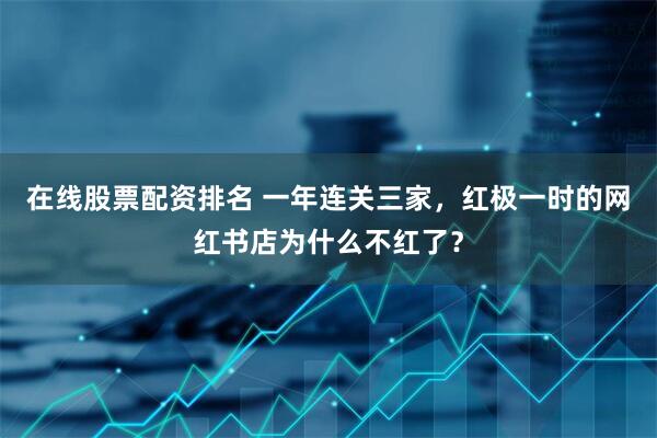 在线股票配资排名 一年连关三家，红极一时的网红书店为什么不红了？