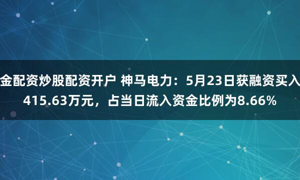金配资炒股配资开户 神马电力：5月23日获融资买入415.63万元，占当日流入资金比例为8.66%