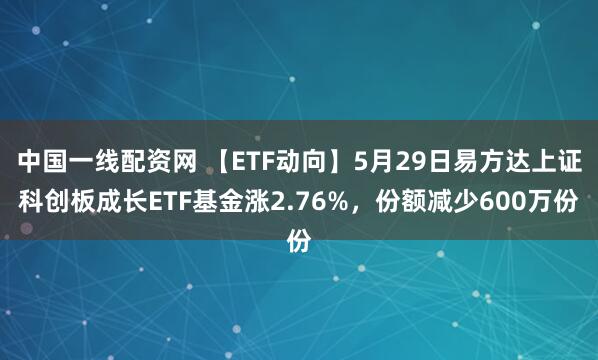 中国一线配资网 【ETF动向】5月29日易方达上证科创板成长ETF基金涨2.76%，份额减少600万份