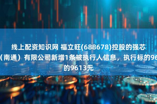 线上配资知识网 福立旺(688678)控股的强芯科技（南通）有限公司新增1条被执行人信息，执行标的9613元