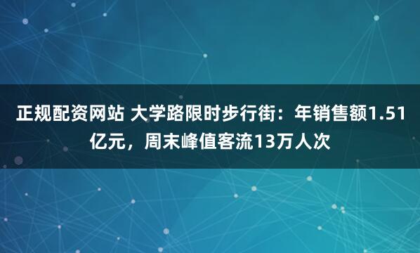 正规配资网站 大学路限时步行街：年销售额1.51亿元，周末峰值客流13万人次