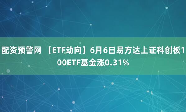 配资预警网 【ETF动向】6月6日易方达上证科创板100ETF基金涨0.31%