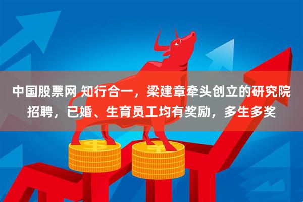中国股票网 知行合一，梁建章牵头创立的研究院招聘，已婚、生育员工均有奖励，多生多奖