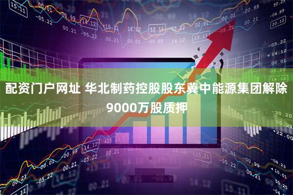 配资门户网址 华北制药控股股东冀中能源集团解除9000万股质押