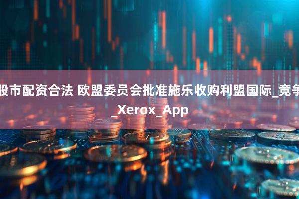 股市配资合法 欧盟委员会批准施乐收购利盟国际_竞争_Xerox_App