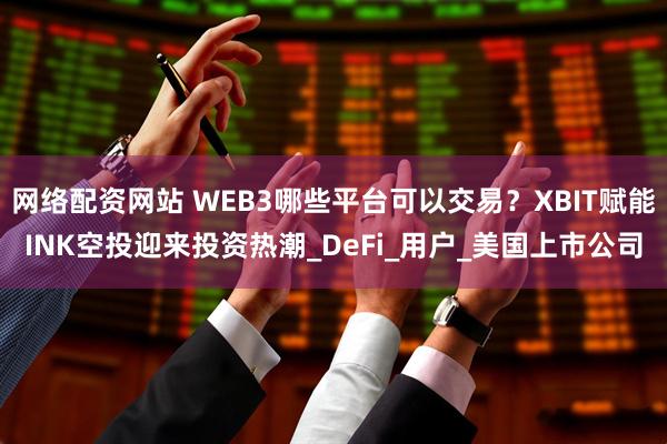 网络配资网站 WEB3哪些平台可以交易？XBIT赋能INK空投迎来投资热潮_DeFi_用户_美国上市公司