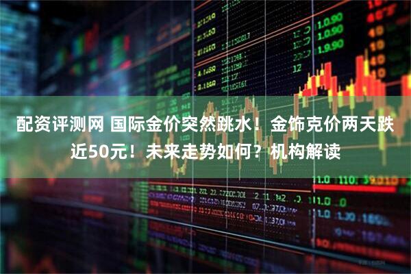 配资评测网 国际金价突然跳水！金饰克价两天跌近50元！未来走势如何？机构解读