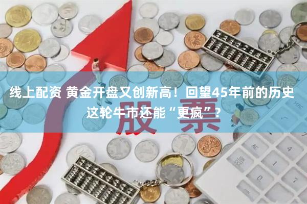 线上配资 黄金开盘又创新高！回望45年前的历史 这轮牛市还能“更疯”？