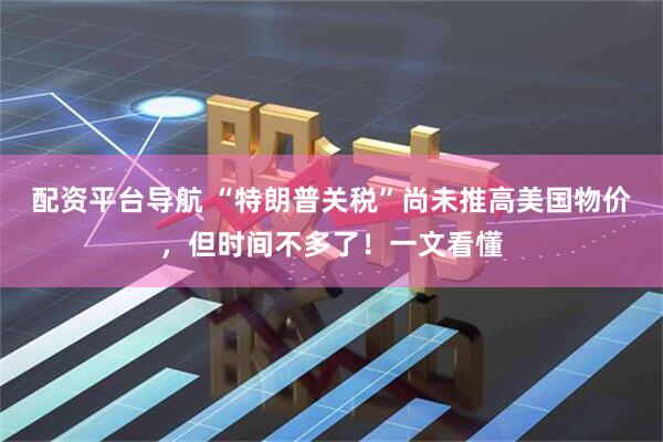 配资平台导航 “特朗普关税”尚未推高美国物价，但时间不多了！一文看懂