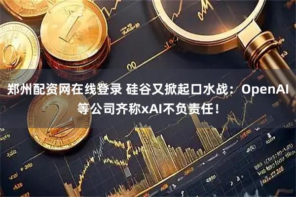 郑州配资网在线登录 硅谷又掀起口水战：OpenAI等公司齐称xAI不负责任！