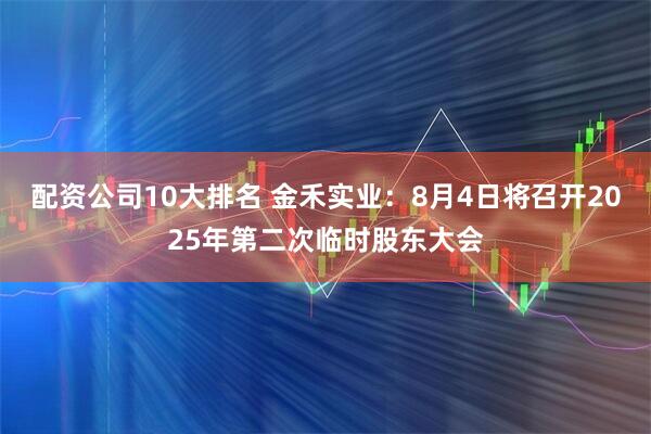 配资公司10大排名 金禾实业：8月4日将召开2025年第二次临时股东大会