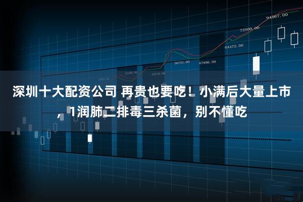 深圳十大配资公司 再贵也要吃！小满后大量上市，1润肺二排毒三杀菌，别不懂吃