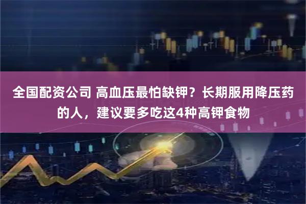 全国配资公司 高血压最怕缺钾？长期服用降压药的人，建议要多吃这4种高钾食物
