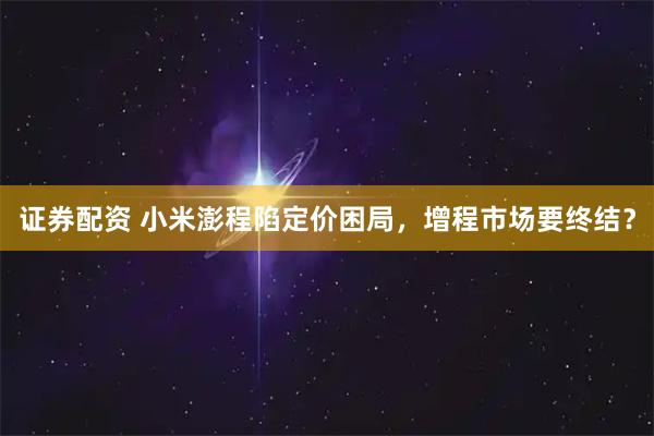 证券配资 小米澎程陷定价困局，增程市场要终结？