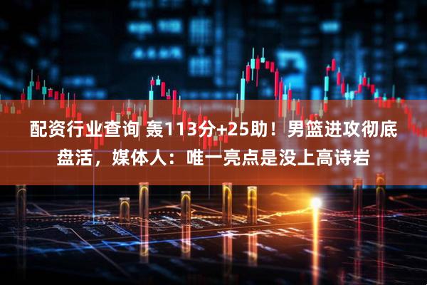 配资行业查询 轰113分+25助！男篮进攻彻底盘活，媒体人：唯一亮点是没上高诗岩