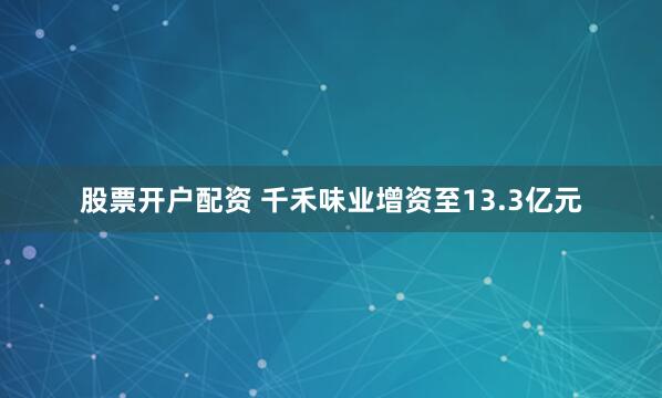 股票开户配资 千禾味业增资至13.3亿元