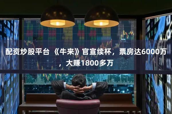 配资炒股平台 《牛来》官宣续杯，票房达6000万，大赚1800多万