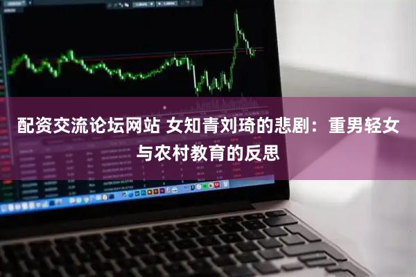 配资交流论坛网站 女知青刘琦的悲剧：重男轻女与农村教育的反思